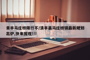 青丰马庄桥限行不/清丰县马庄桥镇最新规划出炉,快来围观!!!