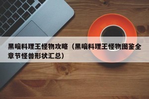黑暗料理王怪物攻略（黑暗料理王怪物图鉴全章节怪兽形状汇总）