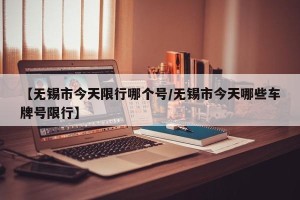 【无锡市今天限行哪个号/无锡市今天哪些车牌号限行】