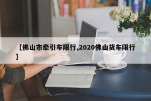 【佛山市牵引车限行,2020佛山货车限行】