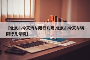 【北京市今天汽车限行几号,北京市今天车辆限行几号啊】