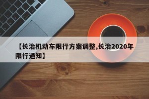 【长治机动车限行方案调整,长治2020年限行通知】