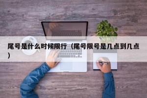 尾号是什么时候限行（尾号限号是几点到几点）
