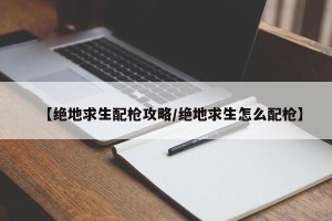 【绝地求生配枪攻略/绝地求生怎么配枪】