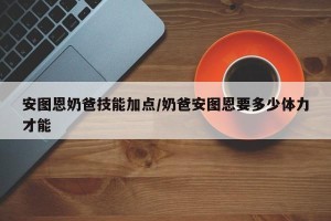 安图恩奶爸技能加点/奶爸安图恩要多少体力才能