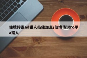 仙境传说ad猎人技能加点/仙境传说ro平a猎人