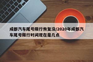 成都汽车尾号限行恢复没/2020年成都汽车尾号限行时间现在是几点