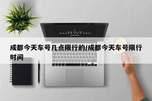 成都今天车号几点限行的/成都今天车号限行时间