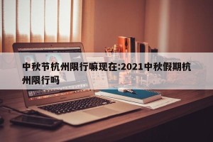 中秋节杭州限行嘛现在:2021中秋假期杭州限行吗