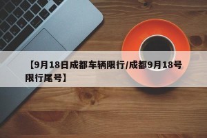 【9月18日成都车辆限行/成都9月18号限行尾号】