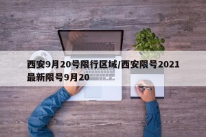 西安9月20号限行区域/西安限号2021最新限号9月20