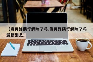 【俄黄路限行解除了吗,俄黄路限行解除了吗最新消息】