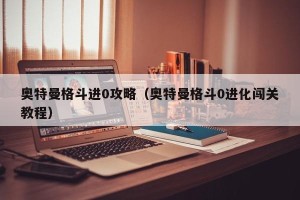 奥特曼格斗进0攻略（奥特曼格斗0进化闯关教程）