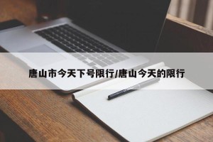 唐山市今天下号限行/唐山今天的限行