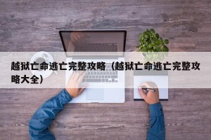 越狱亡命逃亡完整攻略（越狱亡命逃亡完整攻略大全）