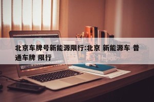 北京车牌号新能源限行:北京 新能源车 普通车牌 限行