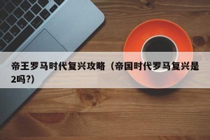 帝王罗马时代复兴攻略（帝国时代罗马复兴是2吗?）