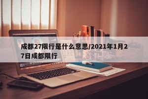 成都27限行是什么意思/2021年1月27日成都限行