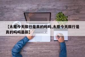 【太原今天限行是真的吗吗,太原今天限行是真的吗吗最新】