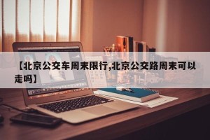 【北京公交车周末限行,北京公交路周末可以走吗】