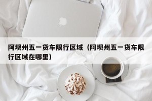 阿坝州五一货车限行区域（阿坝州五一货车限行区域在哪里）
