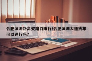 合肥滨湖路高架路口限行/合肥滨湖大道货车可以通行吗?