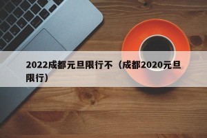 2022成都元旦限行不（成都2020元旦限行）
