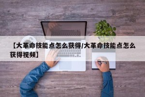 【大革命技能点怎么获得/大革命技能点怎么获得视频】
