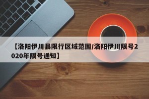 【洛阳伊川县限行区域范围/洛阳伊川限号2020年限号通知】