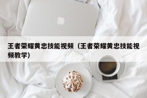 王者荣耀黄忠技能视频（王者荣耀黄忠技能视频教学）