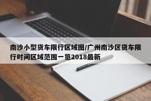 南沙小型货车限行区域图/广州南沙区货车限行时间区域范围一览2018最新
