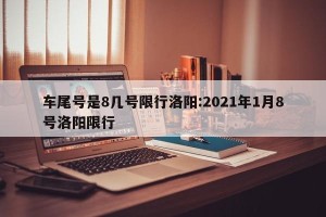 车尾号是8几号限行洛阳:2021年1月8号洛阳限行