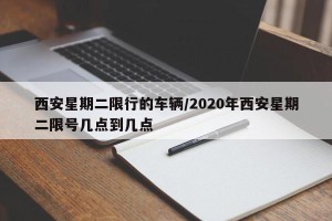 西安星期二限行的车辆/2020年西安星期二限号几点到几点