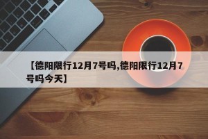 【德阳限行12月7号吗,德阳限行12月7号吗今天】