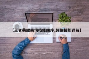 【王者荣耀韩信技能顺序,韩信技能详解】
