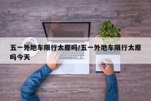 五一外地车限行太原吗/五一外地车限行太原吗今天