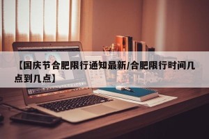 【国庆节合肥限行通知最新/合肥限行时间几点到几点】