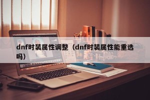 dnf时装属性调整（dnf时装属性能重选吗）