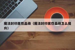 魔法封印属性品级（魔法封印属性品级怎么提升）