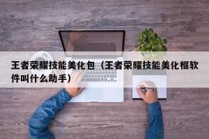 王者荣耀技能美化包（王者荣耀技能美化框软件叫什么助手）