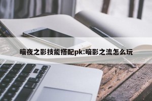 暗夜之影技能搭配pk:暗影之流怎么玩