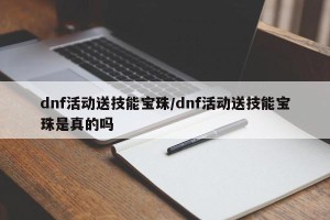 dnf活动送技能宝珠/dnf活动送技能宝珠是真的吗
