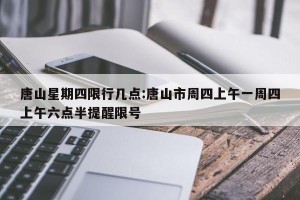 唐山星期四限行几点:唐山市周四上午一周四上午六点半提醒限号