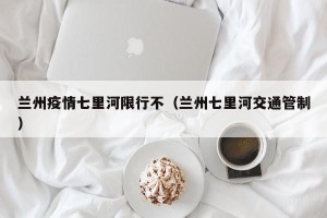 兰州疫情七里河限行不（兰州七里河交通管制）