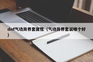 dnf气功异界套属性（气功异界套装哪个好）