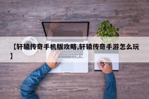 【轩辕传奇手机版攻略,轩辕传奇手游怎么玩】