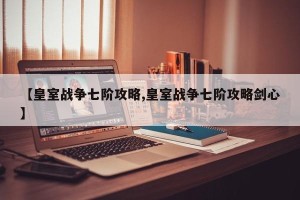 【皇室战争七阶攻略,皇室战争七阶攻略剑心】
