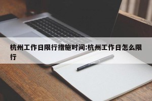 杭州工作日限行措施时间:杭州工作日怎么限行