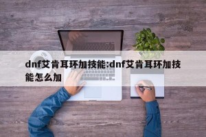 dnf艾肯耳环加技能:dnf艾肯耳环加技能怎么加
