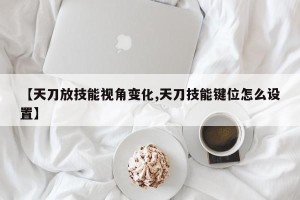 【天刀放技能视角变化,天刀技能键位怎么设置】